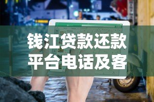 钱江贷款还款平台电话及客服联系方式查询指南 钱江贷款还款平台电话及客服联系方式查询指南