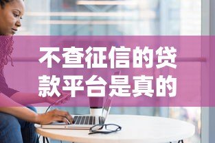 不查征信的贷款平台是真的吗?小心这3大隐藏风险! 不查征信的贷款平台是真的吗?小心这3大隐藏风险!