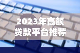 2023年高额贷款平台推荐:正规安全、额度高放款快 2023年高额贷款平台推荐:正规安全、额度高放款快
