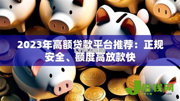 2023年高额贷款平台推荐:正规安全、额度高放款快 2023年高额贷款平台推荐:正规安全、额度高放款快
