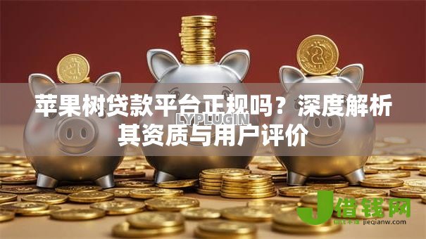 苹果树贷款平台正规吗?深度解析其资质与用户评价 苹果树贷款平台正规吗?深度解析其资质与用户评价