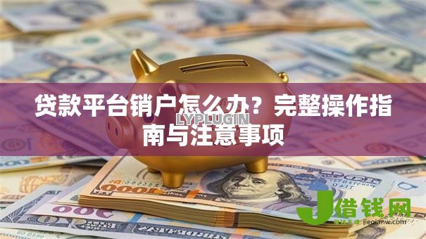 贷款平台销户怎么办?完整操作指南与注意事项 贷款平台销户怎么办?完整操作指南与注意事项