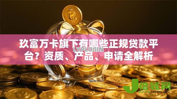 玖富万卡旗下有哪些正规贷款平台?资质、产品、申请全解析 玖富万卡旗下有哪些正规贷款平台?资质、产品、申请全解析