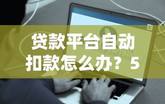 贷款平台自动扣款怎么办？5招解决被扣款问题