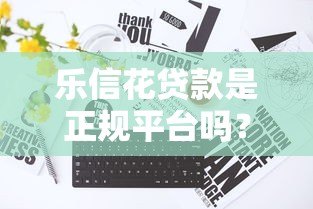 乐信花贷款是正规平台吗?真实存在性及使用注意事项解析 乐信花贷款是正规平台吗?真实存在性及使用注意事项解析