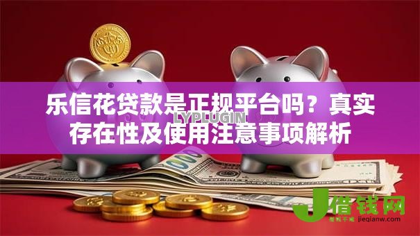 乐信花贷款是正规平台吗?真实存在性及使用注意事项解析 乐信花贷款是正规平台吗?真实存在性及使用注意事项解析