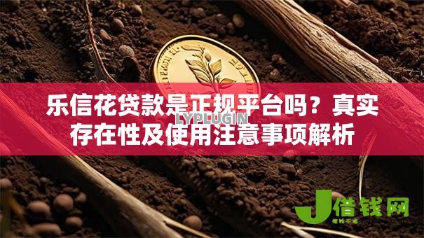 乐信花贷款是正规平台吗?真实存在性及使用注意事项解析 乐信花贷款是正规平台吗?真实存在性及使用注意事项解析