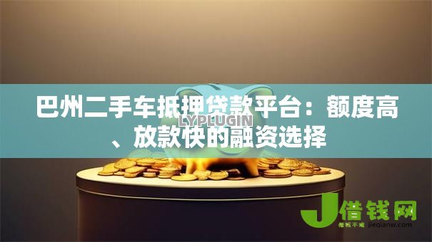 巴州二手车抵押贷款平台:额度高、放款快的融资选择 巴州二手车抵押贷款平台:额度高、放款快的融资选择