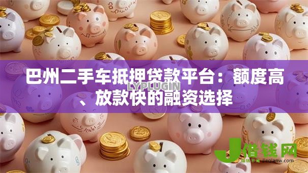 巴州二手车抵押贷款平台:额度高、放款快的融资选择 巴州二手车抵押贷款平台:额度高、放款快的融资选择