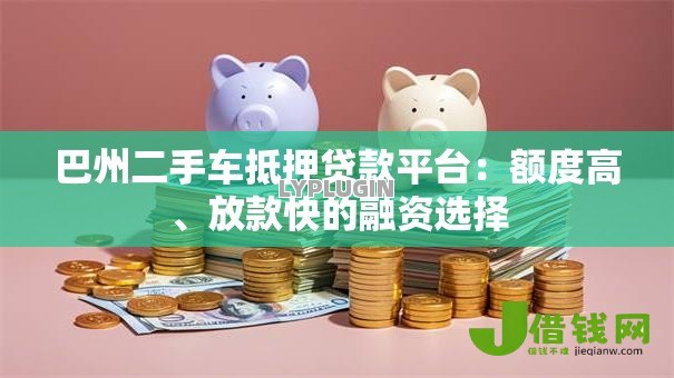 巴州二手车抵押贷款平台:额度高、放款快的融资选择 巴州二手车抵押贷款平台:额度高、放款快的融资选择