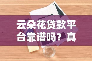 云朵花贷款平台靠谱吗?真实用户评测+正规性分析 云朵花贷款平台靠谱吗?真实用户评测+正规性分析