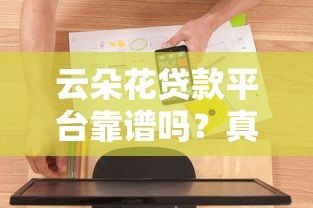 云朵花贷款平台靠谱吗?真实用户评测+正规性分析 云朵花贷款平台靠谱吗?真实用户评测+正规性分析