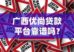 广西优尚贷款平台靠谱吗?真实评测与风险提示 广西优尚贷款平台靠谱吗?真实评测与风险提示