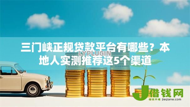 三门峡正规贷款平台有哪些?本地人实测推荐这5个渠道 三门峡正规贷款平台有哪些?本地人实测推荐这5个渠道