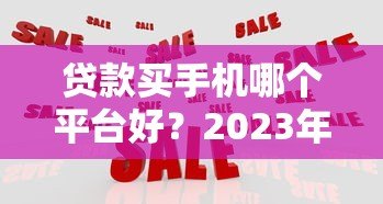 贷款买手机哪个平台好？2023年最全对比指南