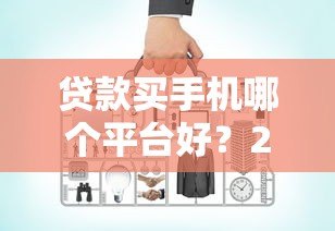 贷款买手机哪个平台好？2023年最全对比指南