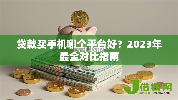 贷款买手机哪个平台好？2023年最全对比指南