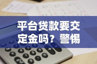 平台贷款要交定金吗？警惕这5类常见骗局与注意事项