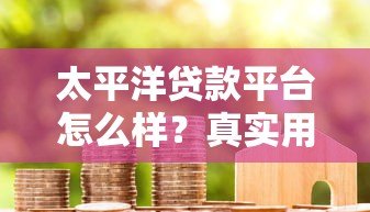 太平洋贷款平台怎么样?真实用户评测与申请指南 太平洋贷款平台怎么样?真实用户评测与申请指南