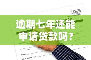 逾期七年还能申请贷款吗?真实平台解析与应对指南 逾期七年还能申请贷款吗?真实平台解析与应对指南