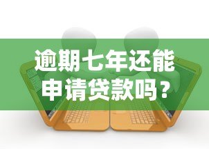 逾期七年还能申请贷款吗?真实平台解析与应对指南 逾期七年还能申请贷款吗?真实平台解析与应对指南