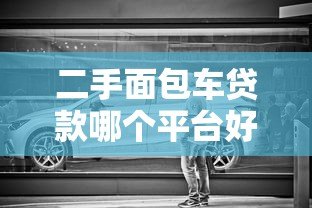 二手面包车贷款哪个平台好?低利率靠谱渠道推荐 二手面包车贷款哪个平台好?低利率靠谱渠道推荐
