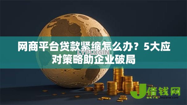 网商平台贷款紧缩怎么办?5大应对策略助企业破局 网商平台贷款紧缩怎么办?5大应对策略助企业破局