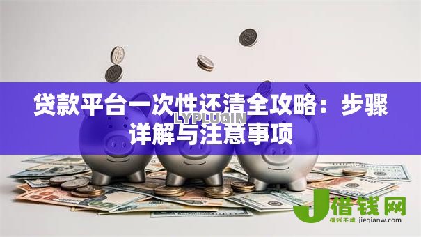 贷款平台一次性还清全攻略：步骤详解与注意事项