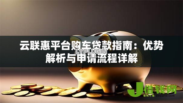 云联惠平台购车贷款指南：优势解析与申请流程详解