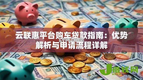 云联惠平台购车贷款指南：优势解析与申请流程详解
