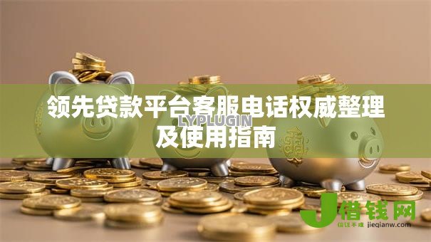 领先贷款平台客服电话权威整理及使用指南 领先贷款平台客服电话权威整理及使用指南