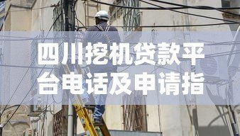 四川挖机贷款平台电话及申请指南:快速解决资金难题 四川挖机贷款平台电话及申请指南:快速解决资金难题