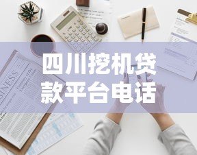 四川挖机贷款平台电话及申请指南:快速解决资金难题 四川挖机贷款平台电话及申请指南:快速解决资金难题