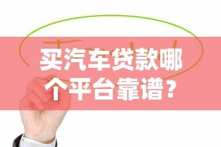 买汽车贷款哪个平台靠谱?这5种渠道值得选 买汽车贷款哪个平台靠谱?这5种渠道值得选