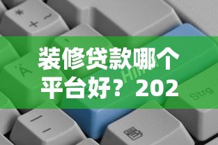 装修贷款哪个平台好?2023年最全平台评测指南 装修贷款哪个平台好?2023年最全平台评测指南