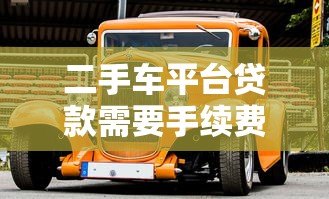 二手车平台贷款需要手续费吗？详解常见收费项目及避坑技巧