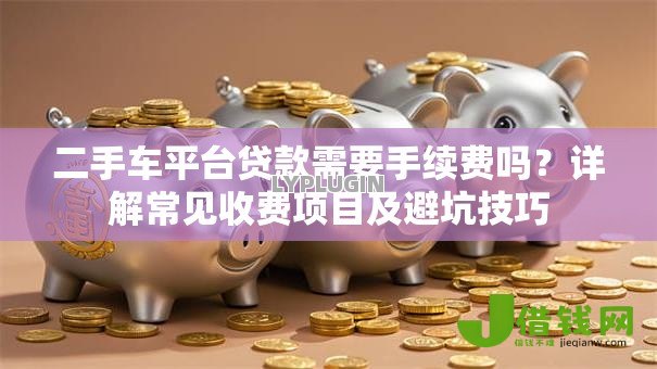 二手车平台贷款需要手续费吗？详解常见收费项目及避坑技巧