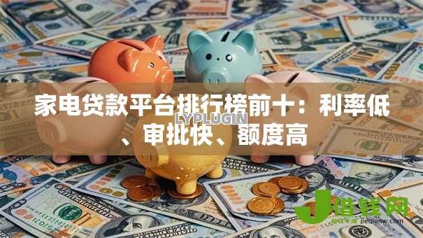 家电贷款平台排行榜前十:利率低、审批快、额度高 家电贷款平台排行榜前十:利率低、审批快、额度高