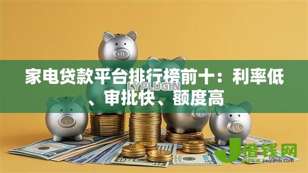 家电贷款平台排行榜前十:利率低、审批快、额度高 家电贷款平台排行榜前十:利率低、审批快、额度高