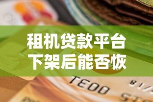 租机贷款平台下架后能否恢复?用户如何应对风险与选择替代方案 租机贷款平台下架后能否恢复?用户如何应对风险与选择替代方案