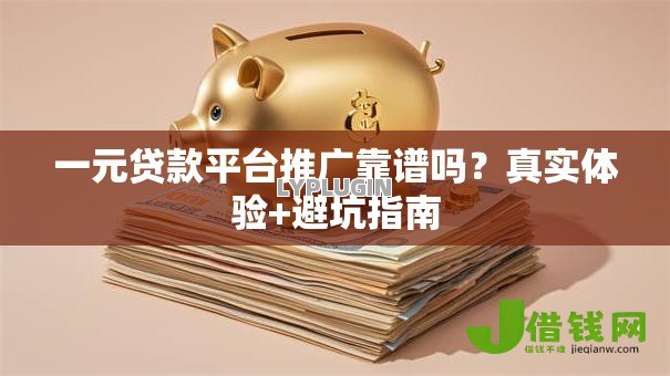 一元贷款平台推广靠谱吗?真实体验+避坑指南 一元贷款平台推广靠谱吗?真实体验+避坑指南