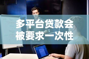 多平台贷款会被要求一次性结清吗?这些情况要注意 多平台贷款会被要求一次性结清吗?这些情况要注意