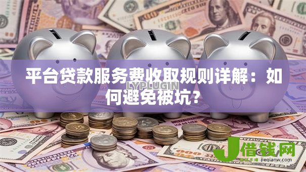 平台贷款服务费收取规则详解：如何避免被坑？