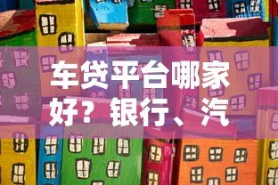 车贷平台哪家好?银行、汽车金融公司对比推荐 车贷平台哪家好?银行、汽车金融公司对比推荐
