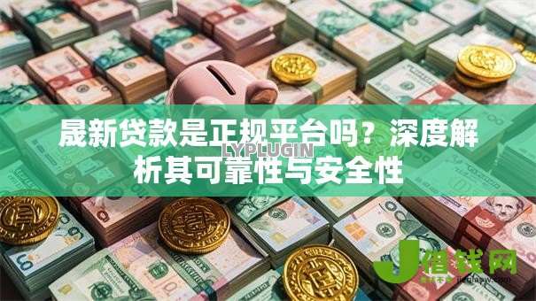 晟新贷款是正规平台吗？深度解析其可靠性与安全性