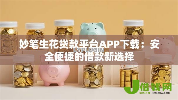 妙笔生花贷款平台APP下载:安全便捷的借款新选择 妙笔生花贷款平台APP下载:安全便捷的借款新选择