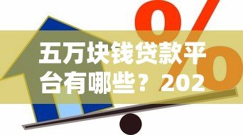 五万块钱贷款平台有哪些?2023年正规低息渠道推荐 五万块钱贷款平台有哪些?2023年正规低息渠道推荐