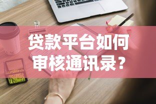 贷款平台如何审核通讯录?这些隐藏细节你必须知道 贷款平台如何审核通讯录?这些隐藏细节你必须知道
