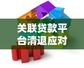 关联贷款平台清退应对指南:解决步骤与注意事项 关联贷款平台清退应对指南:解决步骤与注意事项