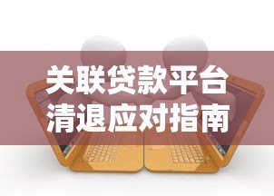 关联贷款平台清退应对指南:解决步骤与注意事项 关联贷款平台清退应对指南:解决步骤与注意事项